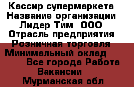 Кассир супермаркета › Название организации ­ Лидер Тим, ООО › Отрасль предприятия ­ Розничная торговля › Минимальный оклад ­ 25 000 - Все города Работа » Вакансии   . Мурманская обл.,Мончегорск г.